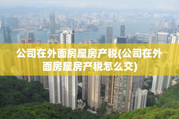 公司在外面房屋房产税(公司在外面房屋房产税怎么交)
