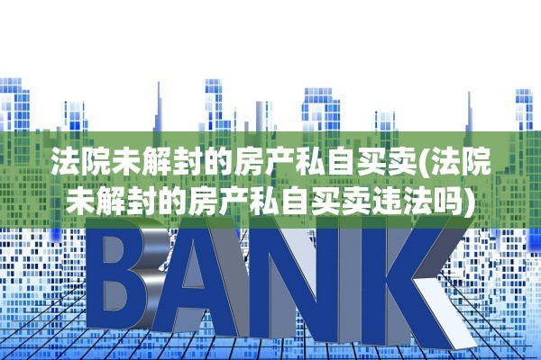 法院未解封的房产私自买卖(法院未解封的房产私自买卖违法吗)
