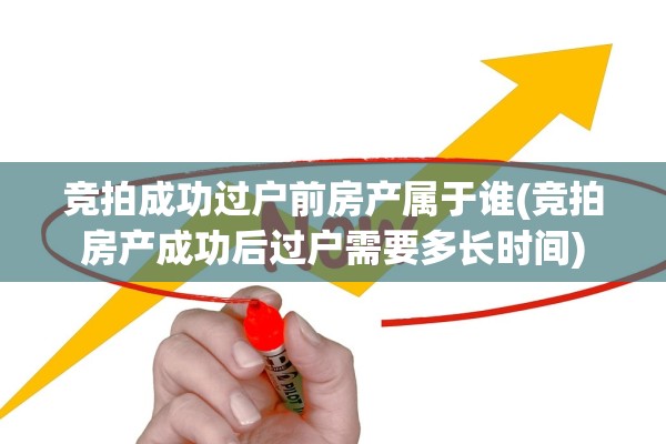 竞拍成功过户前房产属于谁(竞拍房产成功后过户需要多长时间)