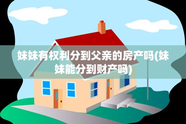 妹妹有权利分到父亲的房产吗(妹妹能分到财产吗)