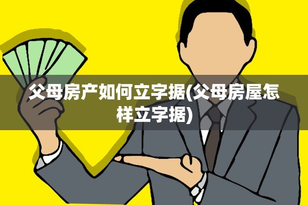 父母房产如何立字据(父母房屋怎样立字据)