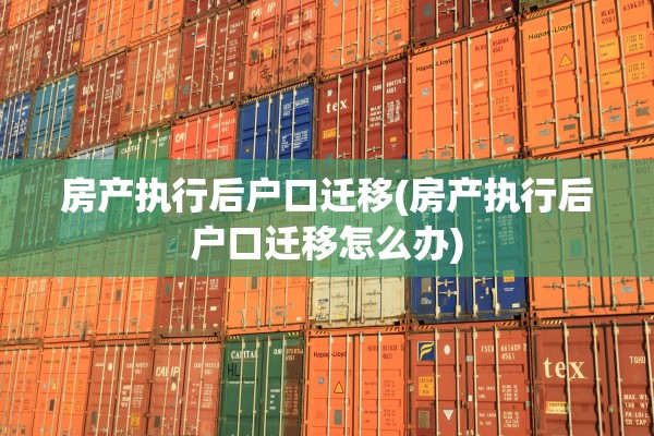 房产执行后户口迁移(房产执行后户口迁移怎么办)