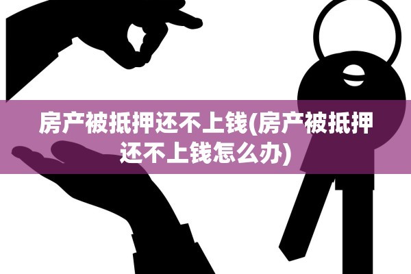 房产被抵押还不上钱(房产被抵押还不上钱怎么办)