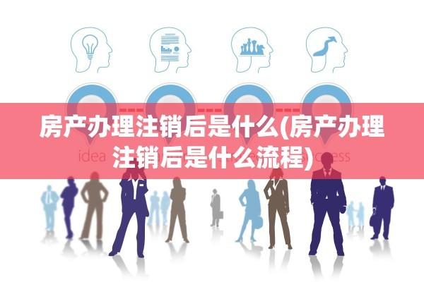 房产办理注销后是什么(房产办理注销后是什么流程)