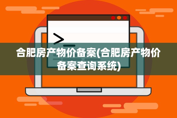 合肥房产物价备案(合肥房产物价备案查询系统)