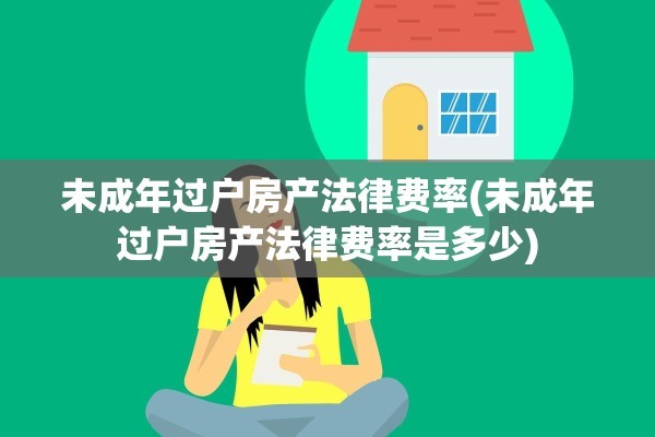 未成年过户房产法律费率(未成年过户房产法律费率是多少)