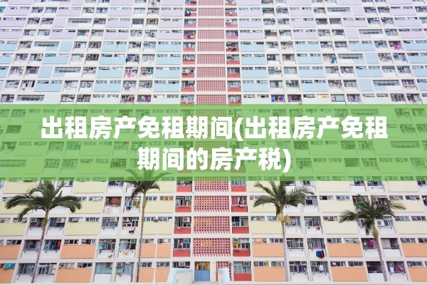 出租房产免租期间(出租房产免租期间的房产税)
