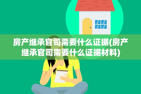 房产继承官司需要什么证据(房产继承官司需要什么证据材料)