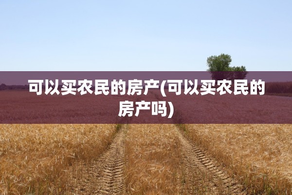 可以买农民的房产(可以买农民的房产吗)