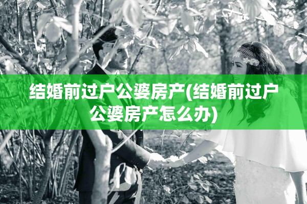 结婚前过户公婆房产(结婚前过户公婆房产怎么办)