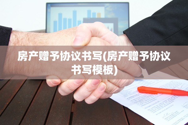 房产赠予协议书写(房产赠予协议书写模板)