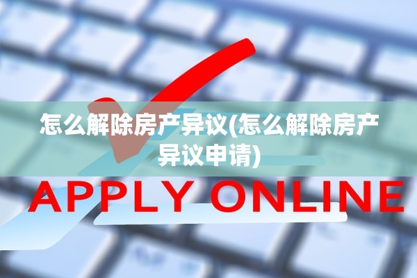 怎么解除房产异议(怎么解除房产异议申请)