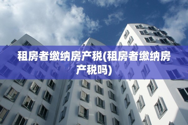 租房者缴纳房产税(租房者缴纳房产税吗)
