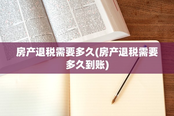 房产退税需要多久(房产退税需要多久到账)