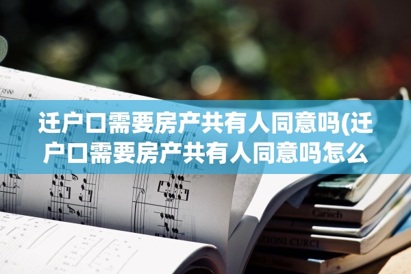 迁户口需要房产共有人同意吗(迁户口需要房产共有人同意吗怎么办)