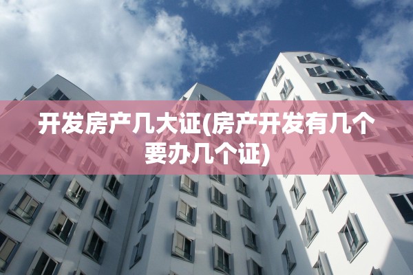 开发房产几大证(房产开发有几个要办几个证)