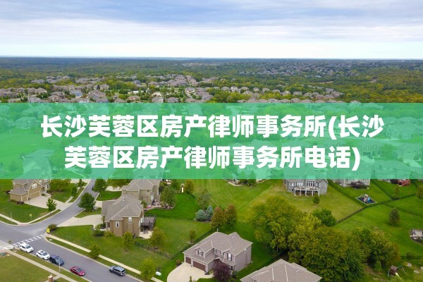 长沙芙蓉区房产律师事务所(长沙芙蓉区房产律师事务所电话)