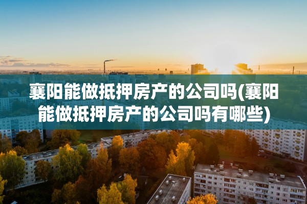 襄阳能做抵押房产的公司吗(襄阳能做抵押房产的公司吗有哪些)