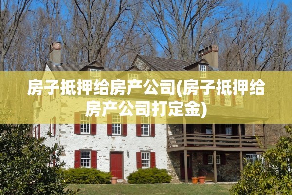房子抵押给房产公司(房子抵押给房产公司打定金)