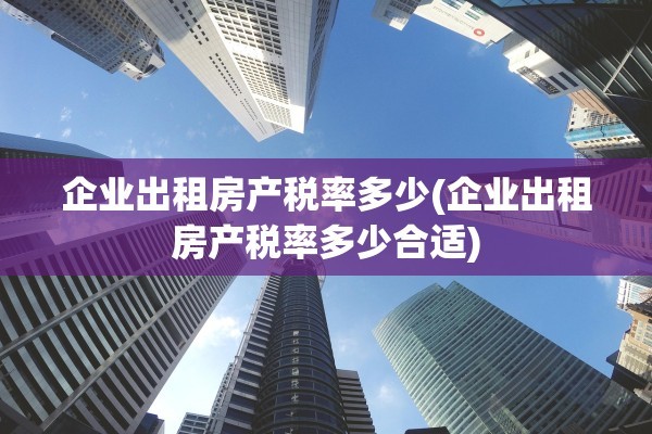 企业出租房产税率多少(企业出租房产税率多少合适)