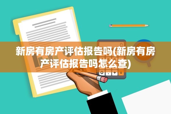 新房有房产评估报告吗(新房有房产评估报告吗怎么查)