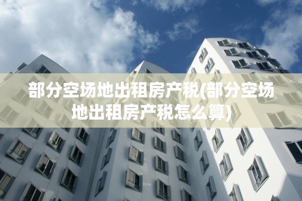 部分空场地出租房产税(部分空场地出租房产税怎么算)