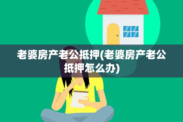 老婆房产老公抵押(老婆房产老公抵押怎么办)