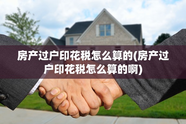 房产过户印花税怎么算的(房产过户印花税怎么算的啊)