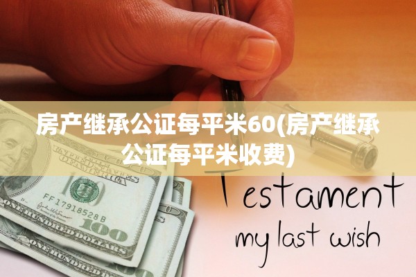 房产继承公证每平米60(房产继承公证每平米收费)
