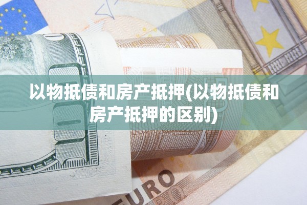 以物抵债和房产抵押(以物抵债和房产抵押的区别)