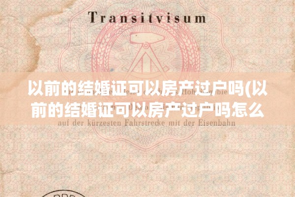 以前的结婚证可以房产过户吗(以前的结婚证可以房产过户吗怎么办)