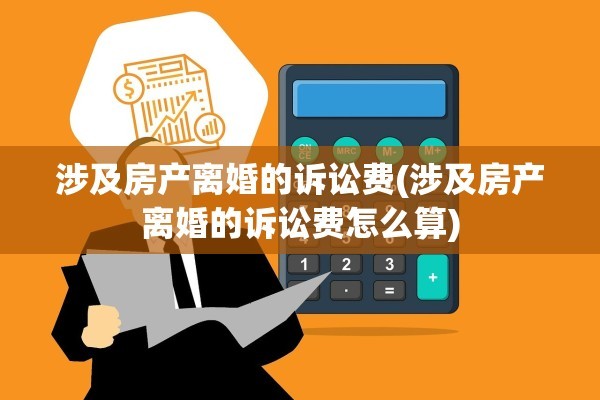 涉及房产离婚的诉讼费(涉及房产离婚的诉讼费怎么算)