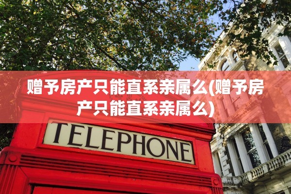 赠予房产只能直系亲属么(赠予房产只能直系亲属么)