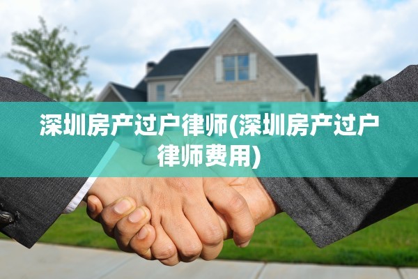 深圳房产过户律师(深圳房产过户律师费用)