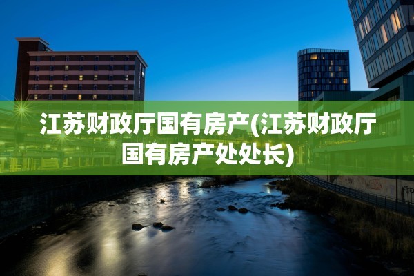 江苏财政厅国有房产(江苏财政厅国有房产处处长)