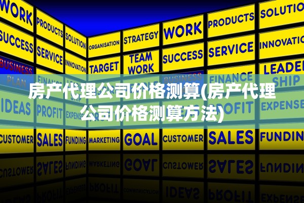 房产代理公司价格测算(房产代理公司价格测算方法)