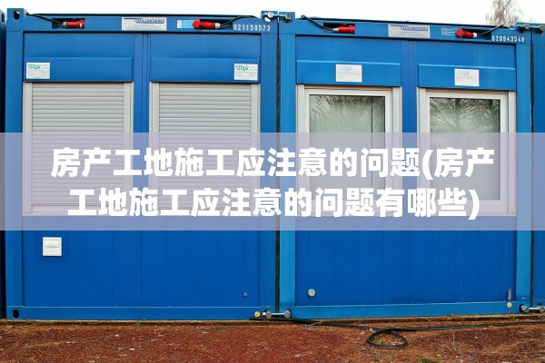 房产工地施工应注意的问题(房产工地施工应注意的问题有哪些)