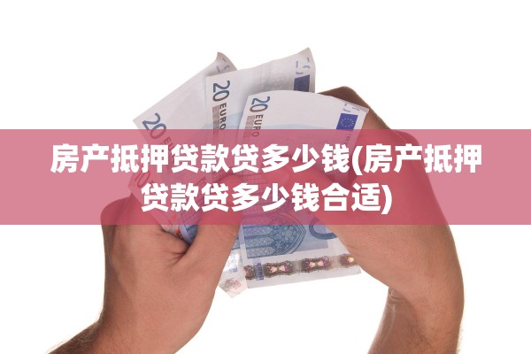 房产抵押贷款贷多少钱(房产抵押贷款贷多少钱合适)