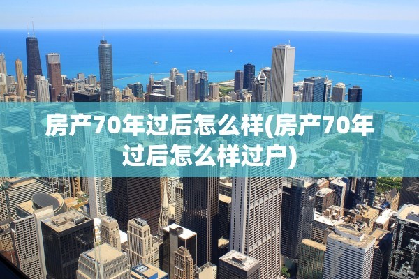 房产70年过后怎么样(房产70年过后怎么样过户)