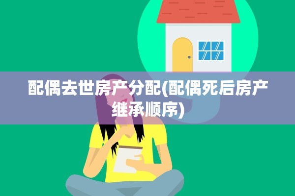 配偶去世房产分配(配偶死后房产继承顺序)