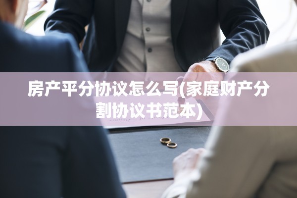 房产平分协议怎么写(家庭财产分割协议书范本)