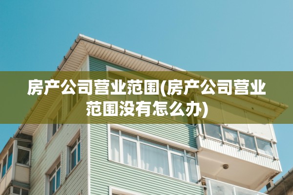 房产公司营业范围(房产公司营业范围没有怎么办)