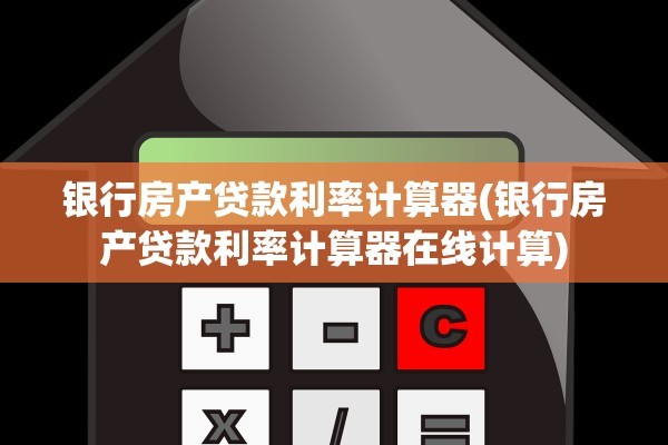 银行房产贷款利率计算器(银行房产贷款利率计算器在线计算)