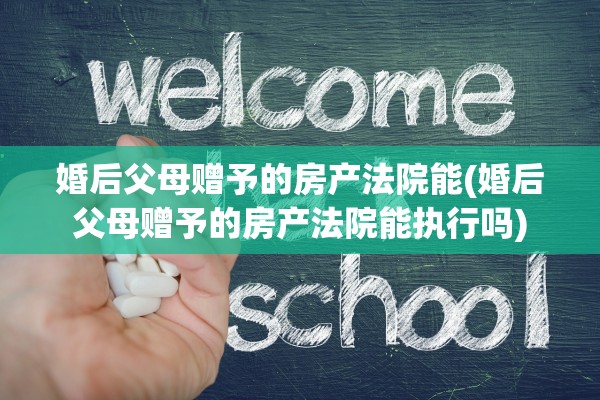 婚后父母赠予的房产法院能(婚后父母赠予的房产法院能执行吗)