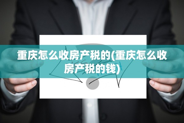重庆怎么收房产税的(重庆怎么收房产税的钱)