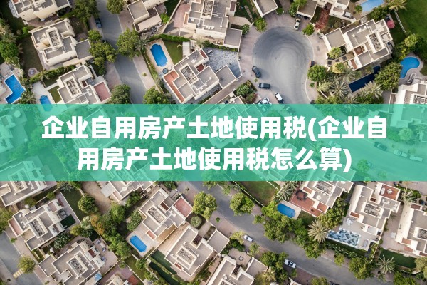 企业自用房产土地使用税(企业自用房产土地使用税怎么算)