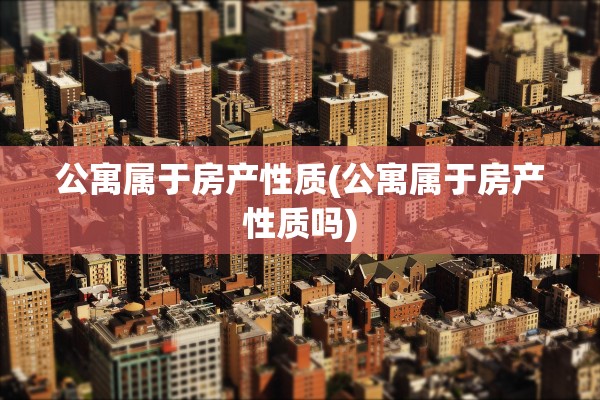 公寓属于房产性质(公寓属于房产性质吗)