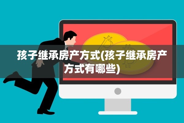 孩子继承房产方式(孩子继承房产方式有哪些)