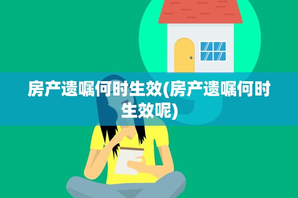 房产遗嘱何时生效(房产遗嘱何时生效呢)