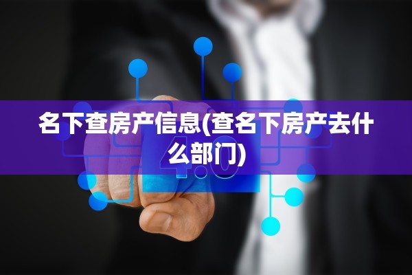 名下查房产信息(查名下房产去什么部门)